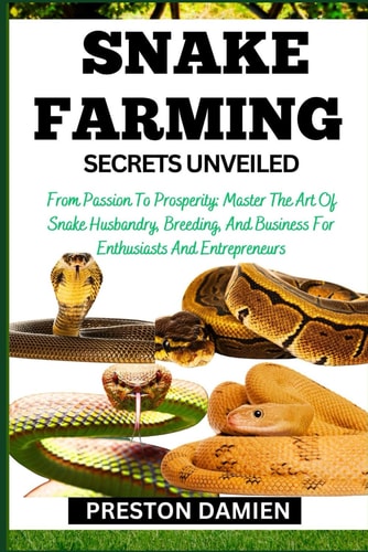 Snake Farming Secrets Unveiled From Passion To Prosperity: Master The Art Of Snake Husbandry, Breeding, And Business For Enthusiasts And Entrepreneurs