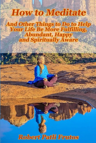 How to Meditate And Other Things to Do to Help Your Life Be More Fulfilling, Abundant, Happy, And Spiritually Aware