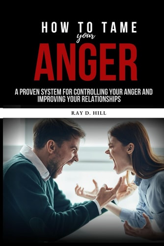How to Tame Your Anger A Proven System for Controlling Your Anger and Improving Your Relationships