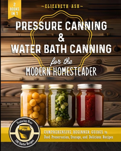 Pressure Canning & Water Bath Canning for the Modern Homesteader (2 Books in 1) Comprehensive Beginner Guides to Food Preservation, Storage, and Delicious Recipes - Featuring Over 100 Starter