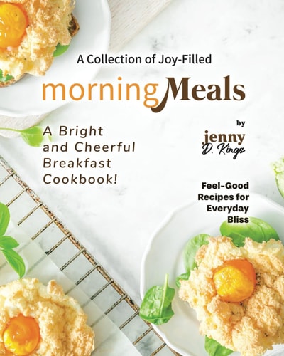 A Collection of Joy-Filled Morning Meals A Bright and Cheerful Breakfast Cookbook!