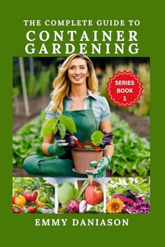 The Complete Guide to Container Gardening ALL YOU NEED TO KICKSTART: Indoor, Square Foot, Raised Bed, Community and Container Gardening with Intricate Use of Gardening Tools, Kits and Vermiculite