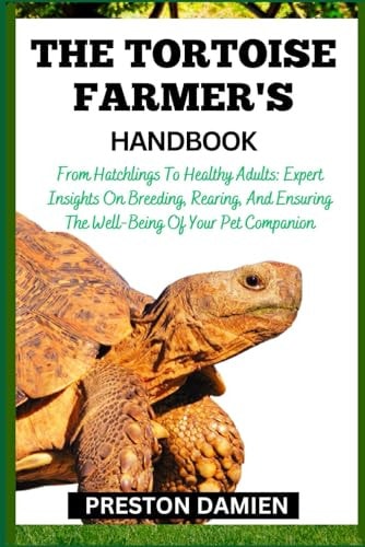 The Tortoise Farmer's Handbook From Hatchlings To Healthy Adults: Expert Insights On Breeding, Rearing, And Ensuring The Well-Being Of Your Pet Companion