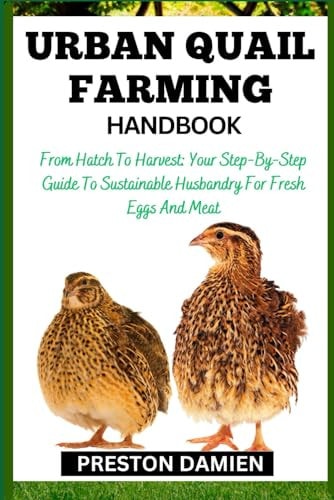 Urban Quail Farming Handbook From Hatch To Harvest: Your Step-By-Step Guide To Sustainable Husbandry For Fresh Eggs And Meat