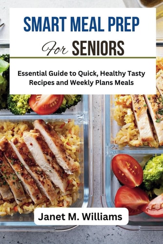 Smart Meal Prep For Seniors Essential Guide to Quick, Healthy Tasty Recipes and Weekly Plans Meals