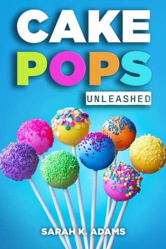Cake Pops Unleashed Easy-to-Follow Recipes With Step-by-Step Instructions, Tips and Tricks Perfect for Parties, Holidays, and Everyday Delights