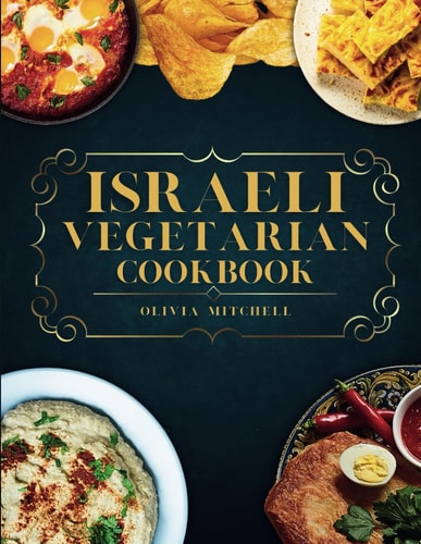 Israeli Vegetarian Cookbook 150 Plant-Based Recipes for Breakfast, Appetizers, Soups, Salads, Sides, Mains, Desserts & Drinks Inspired by Israeli Flavors