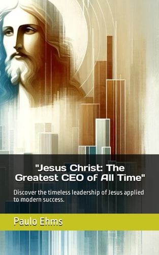 "Jesus Christ: The Greatest CEO of All Time": Discover the timeless leadership of Jesus applied to modern success.