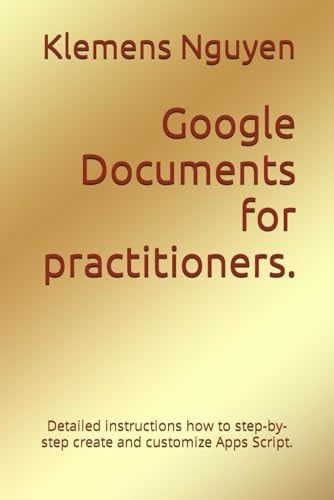 Google Documents for Practitioners. Detailed Instructions how to Step-by-step Create and Customize Apps Script.