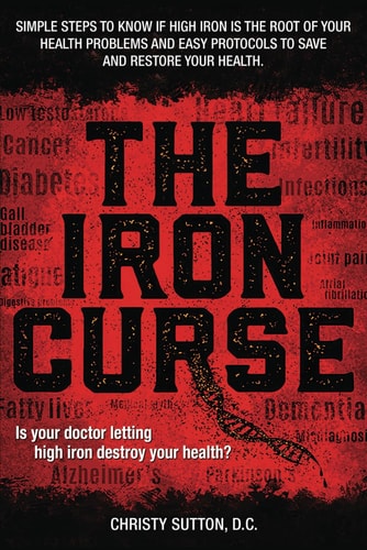 The Iron Curse Is Your Doctor Letting High Iron Destroy Your Health? Simple Steps to Know If High Iron is the Root of Your Health Problems, and Easy Protocols to Save and Restore Your Health.