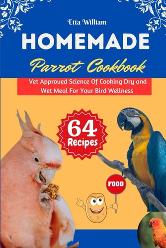 Homemade Parrot Cookbook Vet Approved Science Of Cooking Dry and Wet Meal For Your Bird Wellness