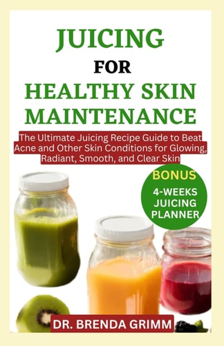 Juicing for Healthy Skin Maintenance The Ultimate Juicing Recipe Guide to Beat Acne and Other Skin Conditions for Glowing, Radiant, Smooth, and Clear Skin