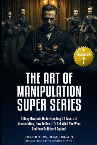 The Art of Manipulation Super Series (5 Books in 1) A Deep Dive Into Understanding All Facets of Manipulation, How to Use It to Get What You Want and How to Defend Against