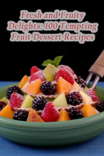 Fresh and Fruity Delights 100 Tempting Fruit Dessert Recipes
