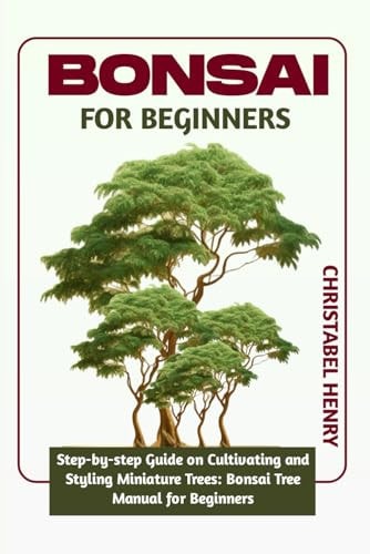Bonsai for Beginners Step-by-Step Guide on Cultivating and Styling Miniature Trees: Bonsai Tree Manual for Beginners