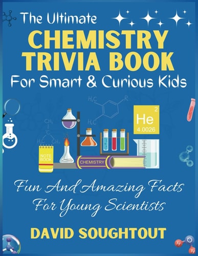 The Ultimate Chemistry Trivia Book For Smart And Curious Kids Fun And Amazing Facts For Young Scientists