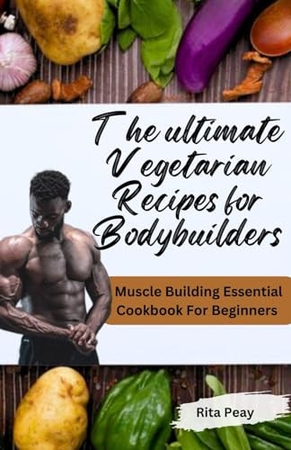 The Ultimate Vegetarian Recipes for Bodybuilders Muscle Building Essential Cookbook For Beginners