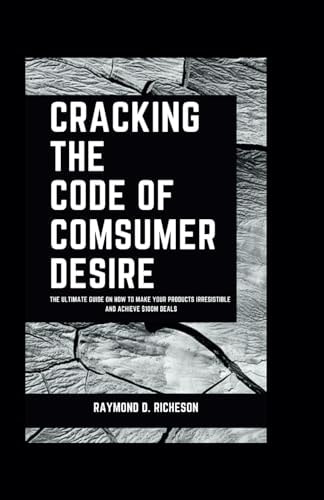 Cracking the Code of Consumer Desire The Ultimate Guide on How to Make Your Products Irresistible and Achieve $100M Deals