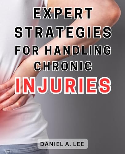 Expert Strategies for Handling Chronic Injuries Unlock the Secrets to Healing Chronic Injuries and Attaining a Life Free from Pain: Expert Techniques Revealed