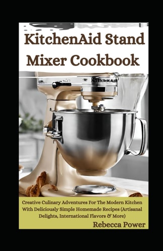 KitchenAid Stand Mixer Cookbook Creative Culinary Adventures For The Modern Kitchen With Deliciously Simple Homemade Recipes (Artisanal Delights, International Flavors & More)