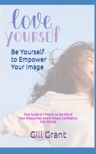 Love Yourself, Be Yourself to Empower Your Image Your Guide in 7 Points to Get Rid of Your Insecurities and Embrace Confidence FOR TEENS