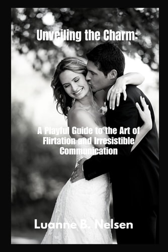 Unveiling the Charm : A Playful Guide to the Art of Flirtation and Irresistible Communication