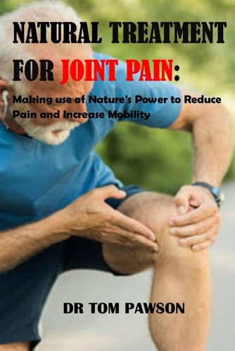 Natural Treatments for Joint Pain Making Use of Nature's Power to Reduce Pain and Increase Mobility
