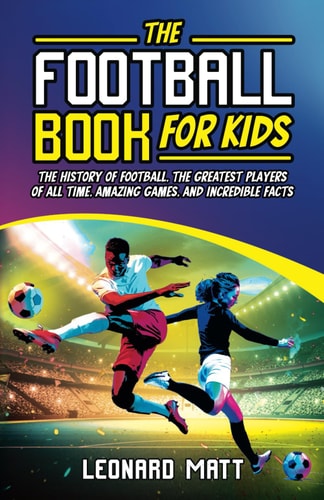 The Football Book for Kids The History of Football, the Greatest Players of All Time, Amazing Games, and Incredible Facts