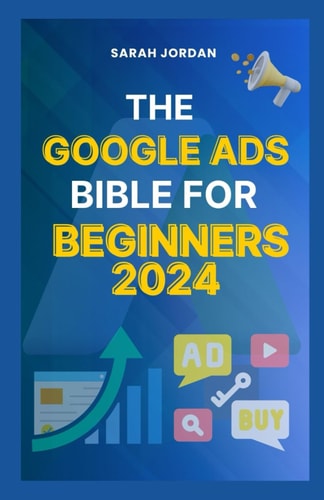 The Google Ads Bible for Beginners 2024 Gain Mastery in Driving Sales, Leads Conversion, Brand Visibility, Stay on Budget, Optimize ROI, and Reach Your Customers Easily