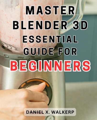 Master Blender 3D Essential Guide for Beginners: Master the Art of Blender 3D: Unleash Your Creative Genius and Transform Your Imagination Into Reality