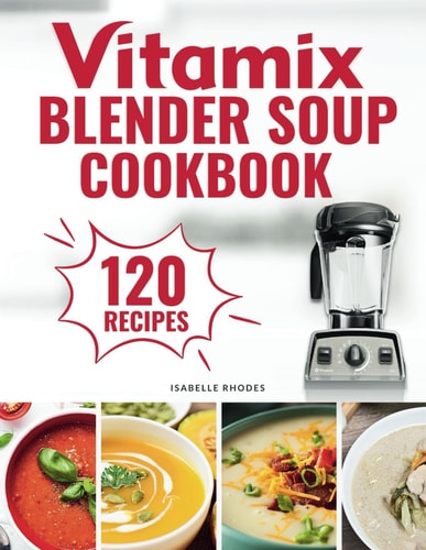 Vitamix Blender Soup Cookbook 120 Creamy, Fruity & Veggie Soups for Beginners - Blend Delicious Recipes for Every Season