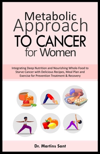 Metabolic Approach to Cancer for Women Integrating Deep Nutrition and Nourishing Whole-Food to Starve Cancer with Delicious Recipes, Meal Plan and Exercise for Prevention Treatment & Recovery