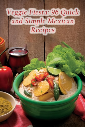 Veggie Fiesta 96 Quick and Simple Mexican Recipes