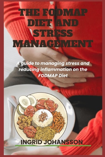 The FODMAP Diet and Stress Management A Guide to Managing Stress and Reducing Inflammation on the FODMAP Diet.