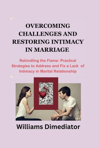 Overcoming Challenges and Restoring Intimacy in Marriage Rekindling the Flame: Practical Strategies to Address and Fix a Lack of Intimacy in Marital Relationship