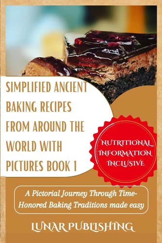 Simplified Ancient Baking Recipes from Around the World with Pictures Book 1 A Pictorial Journey Through Time-Honored Baking Traditions Made Easy