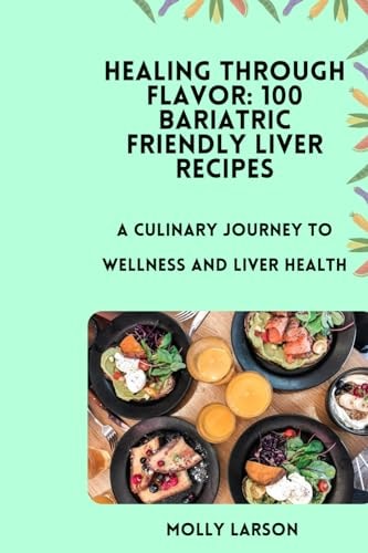 Healing Through Flavor 100 Bariatric Friendly Liver Recipes: A Culinary Journey To Wellness And Liver Health