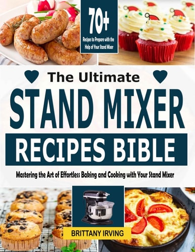 The Ultimate Stand Mixer Recipes Bible Mastering the Art of Effortless Baking and Cooking with Your Stand Mixer