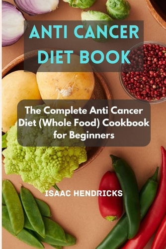 Anti Cancer Diet Book The Complete Anti Cancer Diet (Whole Food) Cookbook for Beginners