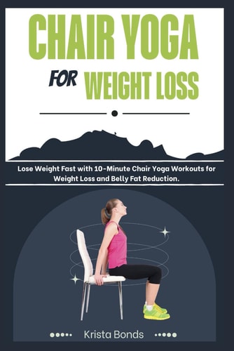 Chair Yoga For Weight Loss Lose Weight Fast with 10-Minute Chair Yoga Workouts for Weight Loss and Belly Fat Reduction