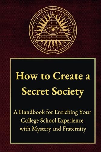 How to Create a Secret Society A Handbook for Enriching Your College School Experience with Mystery and Fraternity