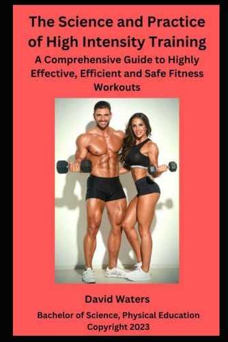 The Science and Practice of High Intensity Training A Comprehensive Guide to Effective, Efficient and Safe Fitness Workouts