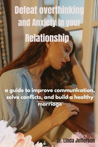 Defeat Overthinking and Anxiety in Your Relationship A Guide to Improve Communication, Solve Conflicts, and Build a Healthy Marriage