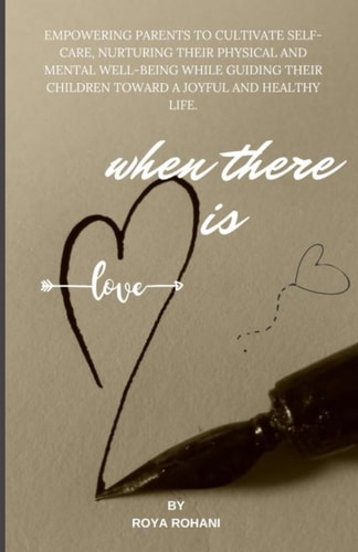 When There is Love Empowering Parents to Cultivate Self-care, Nurturing Their Physical and Mental Well-being While Guiding Their Children Toward a Joyful and Healthy Life