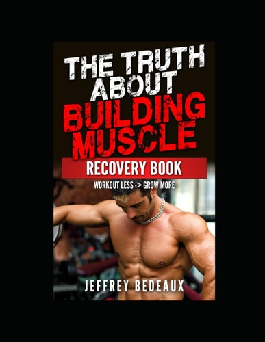 The Truth About Building Muscle; Recovery Edition Workout Less and Grow More