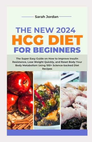 The New 2024 Hcg Diet for Beginners The Super Easy Guide on How to Improve Insulin Resistance, Lose Weight Quickly, and Reset Body Your Body Metabolism Using 100+ Science-backed Diet Recipes