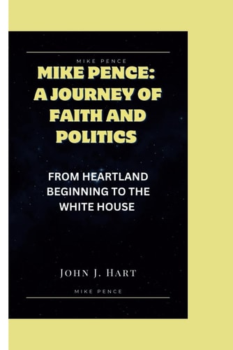 Mike Pence A Journey of Faith and Politics: From Heartland Beginning to the White House
