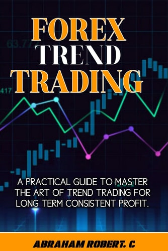 Forex Trend Trading A Practical Guide To Master The Act Of Trend Trading For Long Term Consistent Profit