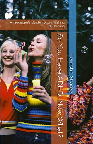 So You Have ADHD...Now What? A Teenager's Guide To Unmasking & Thriving