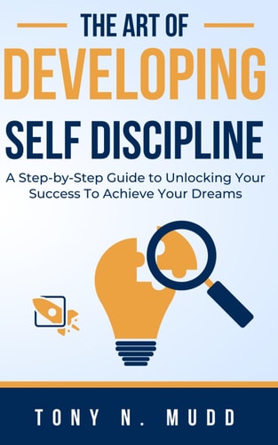 The Art of Developing Self Discipline A Step-By-Step Guide to Unlocking Your Success to Achieve Your Dreams